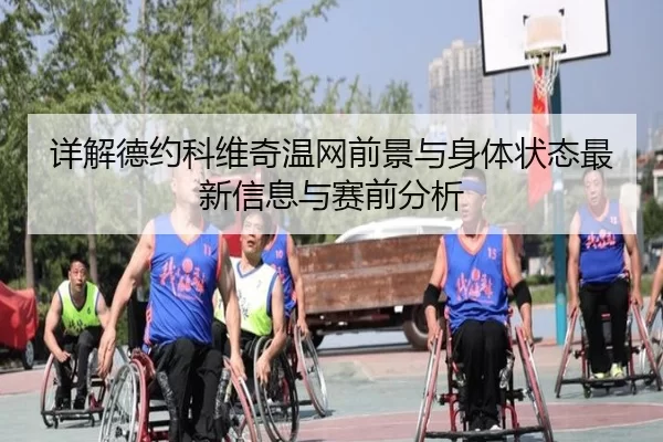 详解德约科维奇温网前景与身体状态最新信息与赛前分析