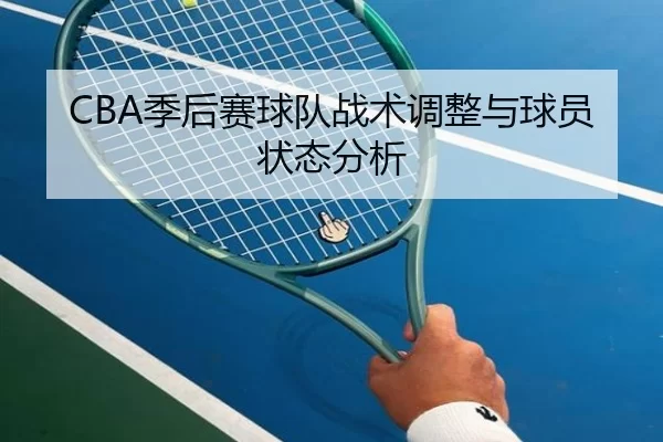 CBA季后赛球队战术调整与球员状态分析